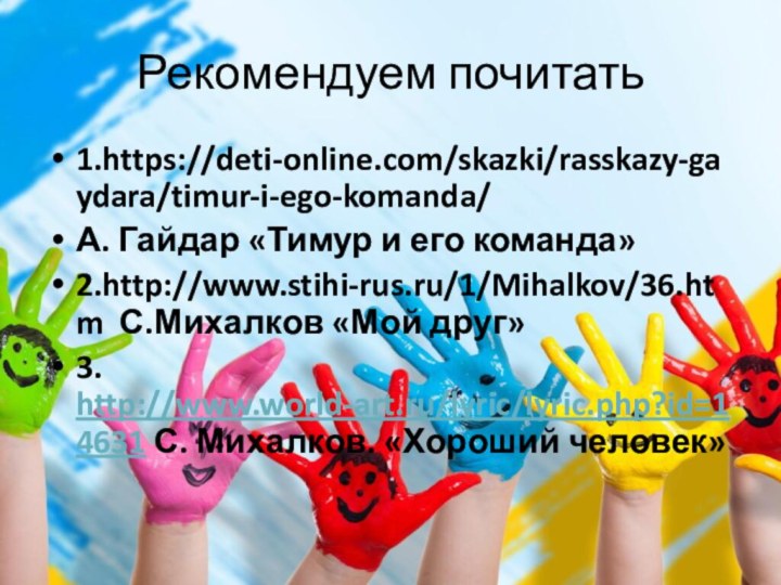 Рекомендуем почитать1.https://deti-online.com/skazki/rasskazy-gaydara/timur-i-ego-komanda/ А. Гайдар «Тимур и его команда»2.http://www.stihi-rus.ru/1/Mihalkov/36.htm С.Михалков «Мой друг»3. http://www.world-art.ru/lyric/lyric.php?id=14631 С. Михалков. «Хороший человек»