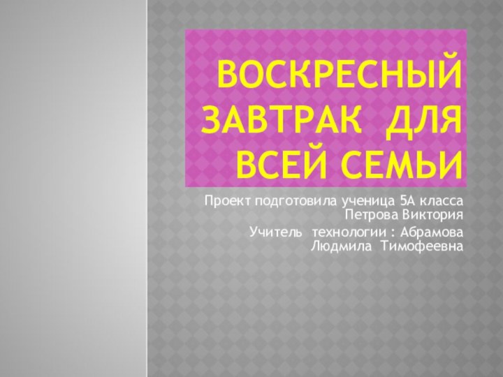 Воскресный завтрак для всей семьи Проект подготовила ученица 5А класса Петрова ВикторияУчитель