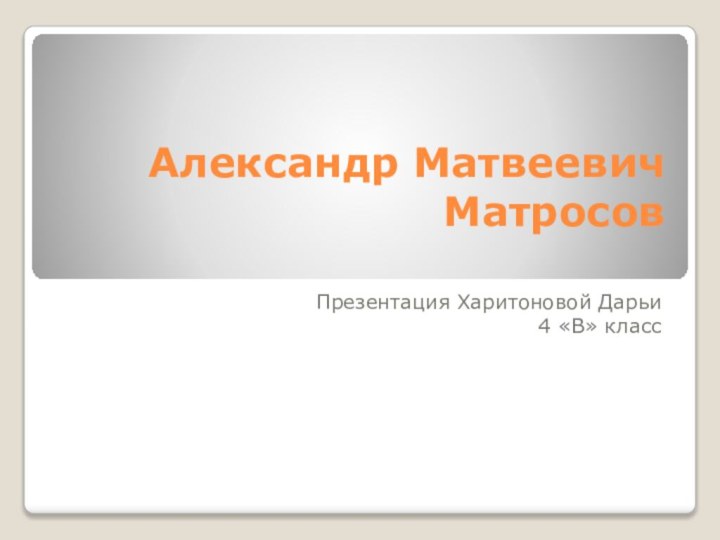 Александр Матвеевич Матросов Презентация Харитоновой Дарьи 4 «В» класс