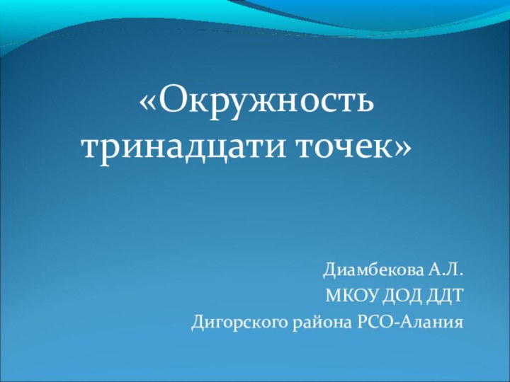 Диамбекова А.Л. МКОУ ДОД ДДТДигорского района РСО-Алания     «Окружность тринадцати точек»