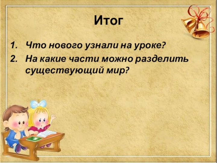 ИтогЧто нового узнали на уроке?На какие части можно разделить существующий мир?