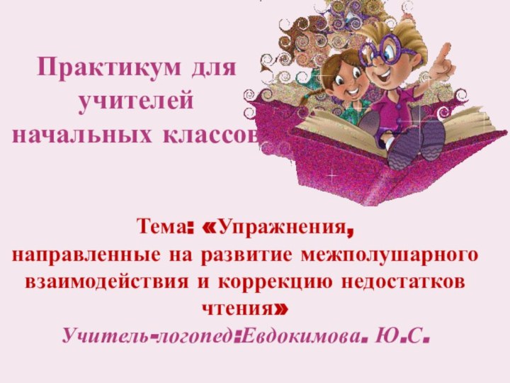 Практикум для учителей начальных классовТема: «Упражнения,направленные на развитие межполушарного взаимодействия и коррекцию недостатков чтения»Учитель-логопед:Евдокимова. Ю.С.