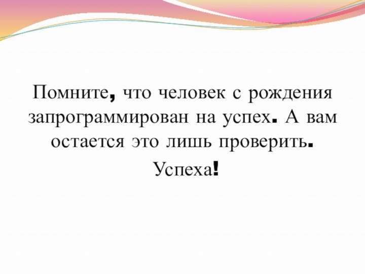 Помните, что человек с рождения запрограммирован на успех. А вам остается это лишь проверить. Успеха!