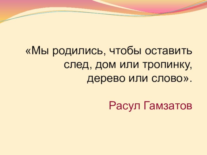 «Мы родились, чтобы оставить след, дом или тропинку, дерево или слово».  Расул Гамзатов