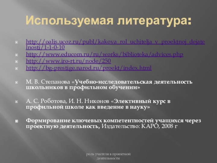 Используемая литература:http://oalis.ucoz.ru/publ/kakova_rol_uchitelja_v_proektnoj_dejatelnosti/1-1-0-10http://www.educom.ru/ru/works/biblioteka/advices.phphttp://www.iro-rt.ru/node/250http://bg-prestige.narod.ru/proekt/index.htmlМ. В. Степанова «Учебно-исследовательская деятельность школьников в профильном обучении»А. С. Роботова,