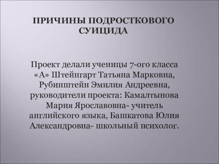 ПРИЧИНЫ ПОДРОСТКОВОГО СУИЦИДАПроект делали ученицы 7-ого класса «А» Штейнгарт Татьяна Марковна, Рубинштейн