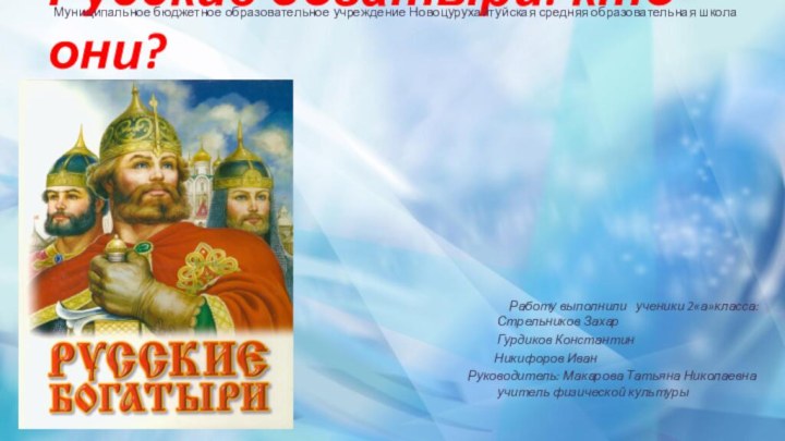 Русские богатыри: кто они? Муниципальное бюджетное образовательное учреждение Новоцурухайтуйская средняя образовательная