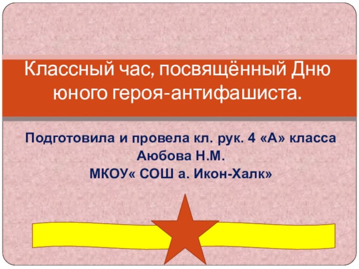 Подготовила и провела кл. рук. 4 «А» классаАюбова Н.М.МКОУ« СОШ а. Икон-Халк»Классный