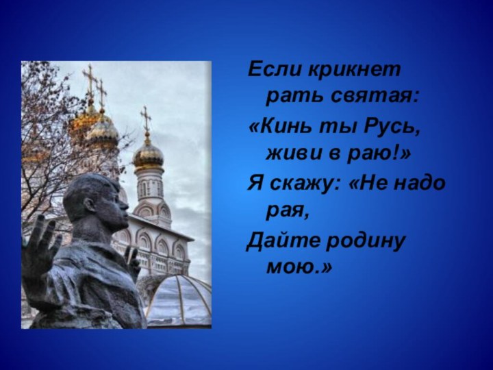 Если крикнет рать святая:«Кинь ты Русь, живи в раю!»Я скажу: «Не надо рая,Дайте родину мою.»