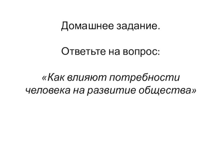 Домашнее задание.Ответьте на вопрос: «Как влияют потребности человека на развитие общества»