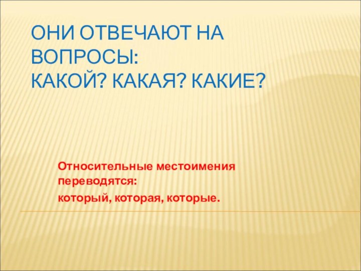 ОНИ ОТВЕЧАЮТ НА ВОПРОСЫ: КАКОЙ? КАКАЯ? КАКИЕ?Относительные местоимения переводятся:который, которая, которые.