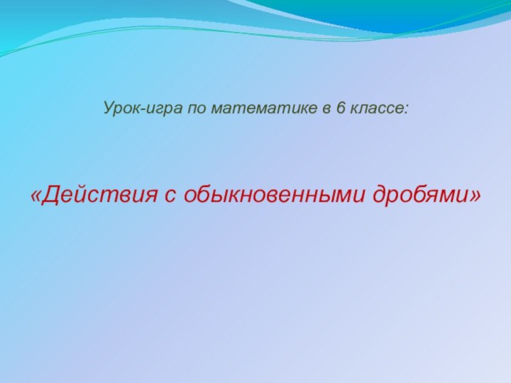 Урок-игра по математике в 6 классе:«Действия с обыкновенными дробями»