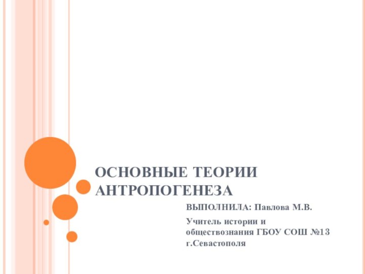 ОСНОВНЫЕ ТЕОРИИ АНТРОПОГЕНЕЗАВЫПОЛНИЛА: Павлова М.В.Учитель истории и обществознания ГБОУ СОШ №13 г.Севастополя