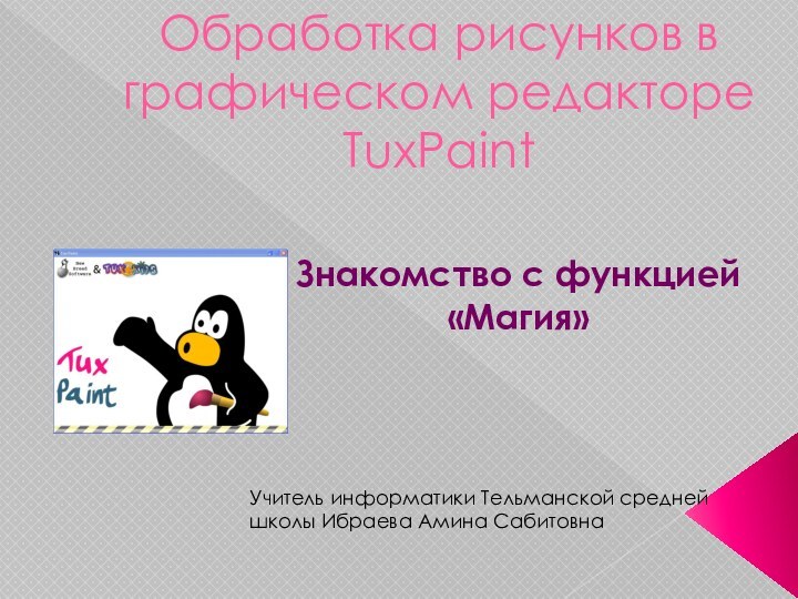 Обработка рисунков в графическом редакторе TuxPaintЗнакомство с функцией «Магия»Учитель информатики Тельманской средней школы Ибраева Амина Сабитовна