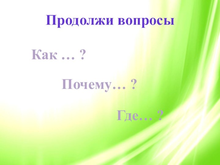 Продолжи вопросыКак … ?Почему… ?Где… ?