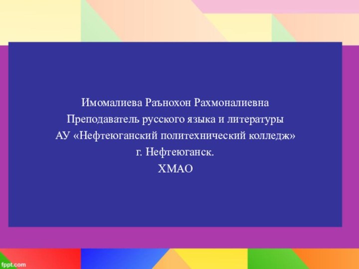 Имомалиева Раънохон РахмоналиевнаПреподаватель русского языка и литературыАУ «Нефтеюганский политехнический колледж»г. Нефтеюганск.ХМАО