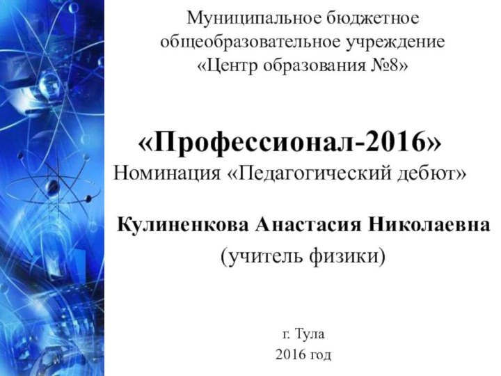 Муниципальное бюджетное общеобразовательное учреждение  «Центр образования №8»Кулиненкова Анастасия Николаевна (учитель физики)г. Тула2016 год«Профессионал-2016»Номинация «Педагогический дебют»