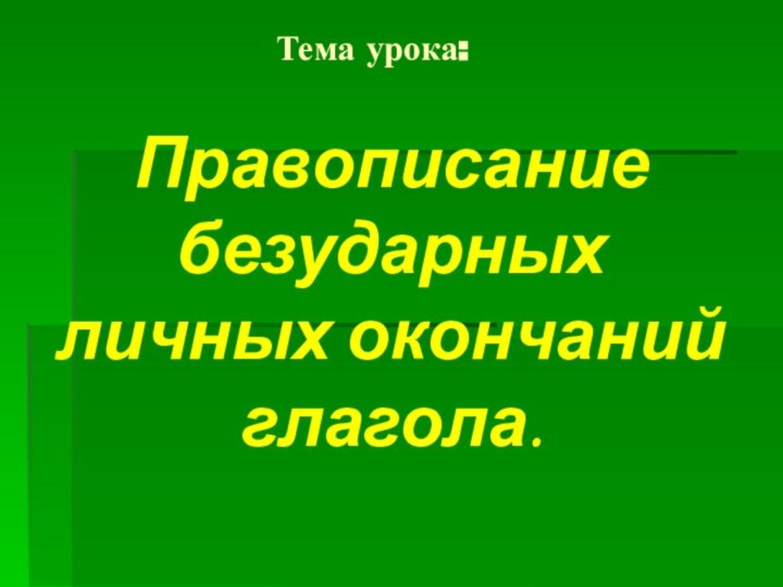 Тема урока: Правописание безударных личных окончаний глагола.