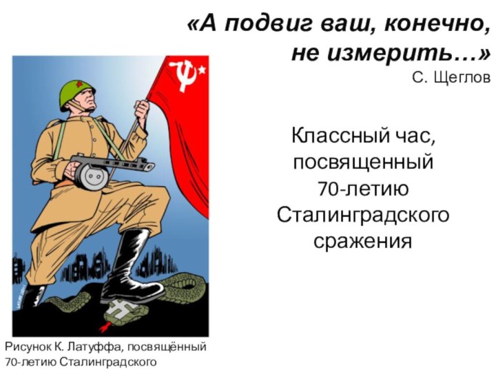 «А подвиг ваш, конечно,  не измерить…» С. ЩегловКлассный час, посвященный