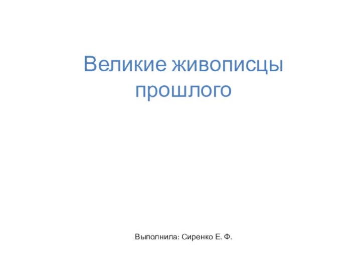 Великие живописцы прошлого      Выполнила: Сиренко Е. Ф.