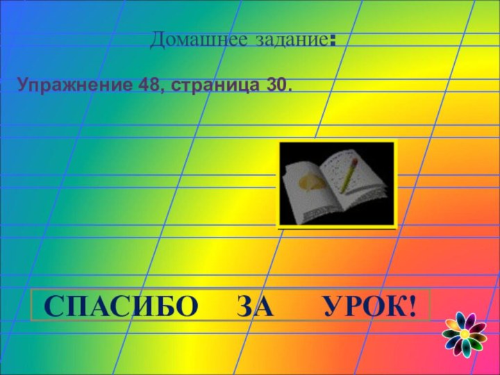 Домашнее задание:Упражнение 48, страница 30. СПАСИБО   ЗА   УРОК!