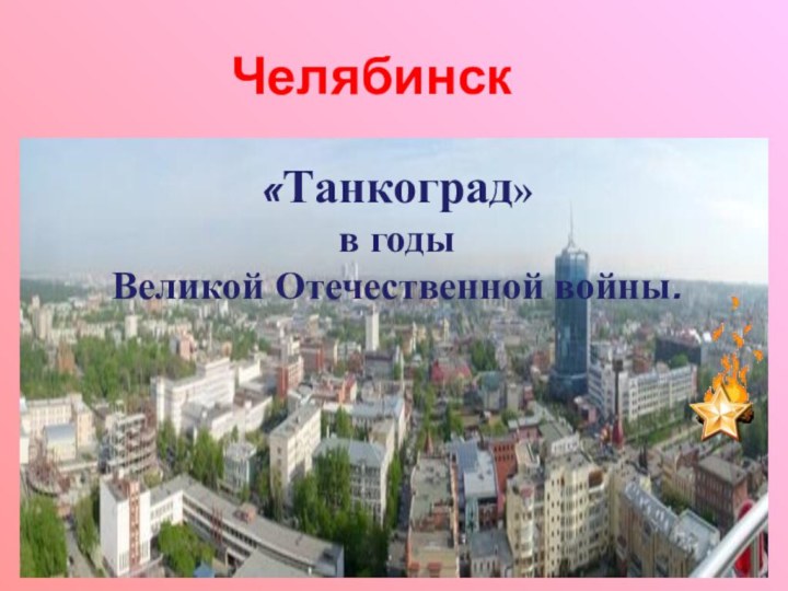 Челябинск «Танкоград» в годы  Великой Отечественной войны.