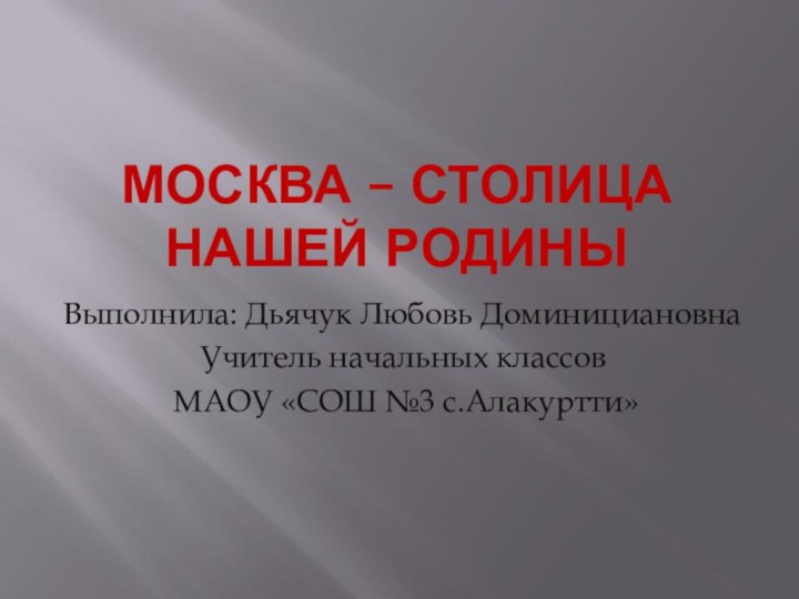 МОСКВА – СТОЛИЦА НАШЕЙ РОДИНЫВыполнила: Дьячук Любовь ДоминициановнаУчитель начальных классов МАОУ «СОШ №3 с.Алакуртти»