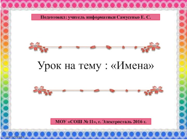 Урок на тему : «Имена»Подготовил: учитель информатики Самусенко Е. С.МОУ «СОШ №