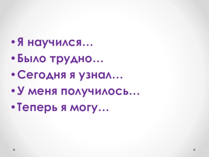 Я научился…Было трудно…Сегодня я узнал…У меня получилось…Теперь я могу… 