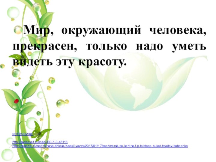 Мир, окружающий человека, прекрасен, только надо уметь видеть эту красоту.ИСТОЧНИКИ:http://pedsovet.su/load/390-1-0-43118http://nsportal.ru/nachalnaya-shkola/russkii-yazyk/2015/01/17/sochinenie-po-kartine-f-p-tolstogo-buket-tsvetov-babochka