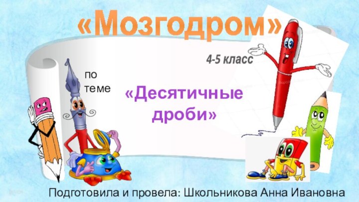 «Мозгодром»4-5 класс«Десятичные дроби»по темеПодготовила и провела: Школьникова Анна Ивановна