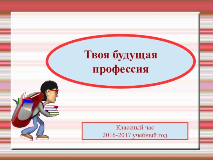 Твоя будущая профессияКлассный час2016-2017 учебный год