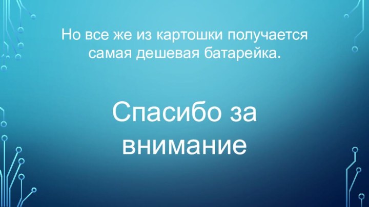 Но все же из картошки получается самая дешевая батарейка.Спасибо за внимание