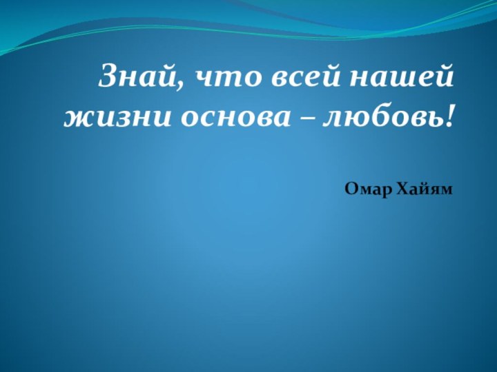 Знай, что всей нашей жизни основа – любовь! Омар Хайям