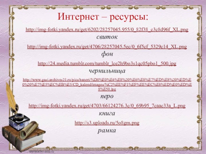 Интернет – ресурсы:http://img-fotki.yandex.ru/get/6202/28257045.955/0_82f38_c3c8d96f_XL.png свитокhttp://img-fotki.yandex.ru/get/4706/28257045.5ec/0_6f5cf_5329c14_XL.png фонhttp://24.media.tumblr.com/tumblr_lce2h9bo3s1qc05pbo1_500.jpg чернильницаhttp://www.gasi.archives21.ru/pics/baneri/%D0%E0%E4%E8%20%E6%E8%E7%ED%E8%20%ED%E0%20%E7%E5%EC%EB%E5/CD_kalend/images/%C2%EE%F1%EF%EE%EC%E8%ED%E0%ED%E8%E50.jpg пероhttp://img-fotki.yandex.ru/get/4703/66124276.3c/0_69b95_7caac33a_L.png книгаhttp://s3.uploads.ru/5o8gm.pngрамка