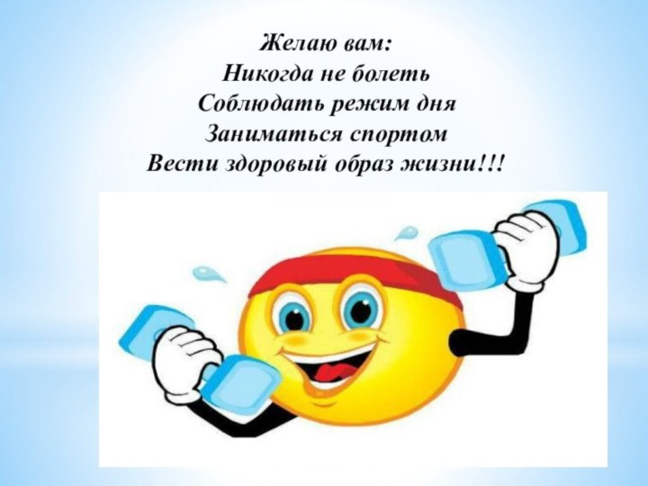 Желаю вам: Никогда не болетьСоблюдать режим дняЗаниматься спортомВести здоровый образ жизни!!!