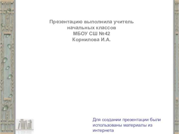 Презентацию выполнила учитель начальных классов МБОУ СШ №42Корнилова И.А.Для создании презентации были использованы материалы из интернета