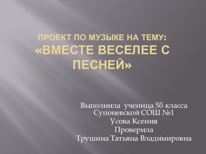 Проект по музыке на тему: «вмЕСТЕ ВЕСЕЛЕЕ С ПЕСНЕЙ»Выполнила ученица 5б класса