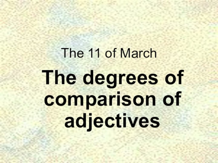 The 11 of MarchThe degrees of comparison of adjectives