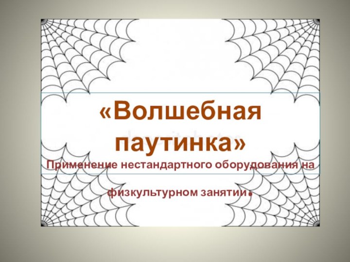 «Волшебная паутинка»«Волшебная паутинка»Применение нестандартного оборудования на физкультурном занятии.