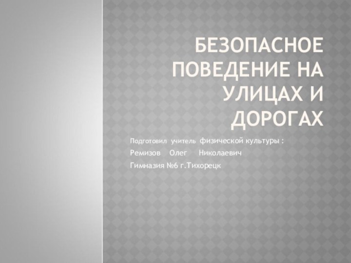 БЕЗОПАСНОЕ ПОВЕДЕНИЕ НА УЛИЦАХ И ДОРОГАХПодготовил учитель физической культуры :Ремизов  Олег