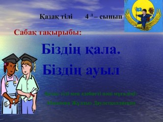 Қазақ тілі пәнінен Біздің қала. Біздің ауыл тақырыбындағы ашық сабақ презентациясы 4-сынып (орыс сыныптарында)