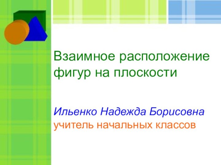 Взаимное расположение фигур на плоскостиИльенко Надежда Борисовнаучитель начальных классовВзаимное расположение фигур на