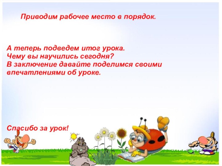 Приводим рабочее место в порядок.Спасибо за урок!А теперь подведем итог урока. Чему