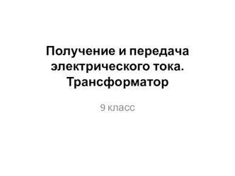 Презентация по физике на тему Получение и передача электрического тока. Трансформатор (9 класс)