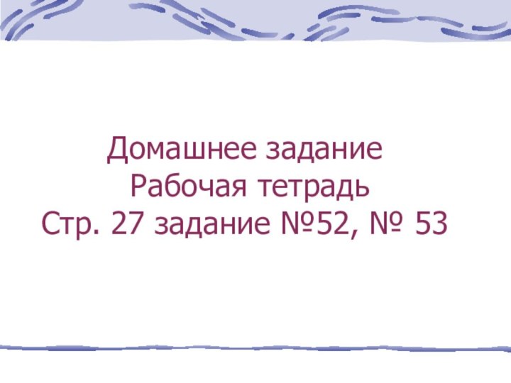 Домашнее задание  Рабочая тетрадь  Стр. 27 задание №52, № 53