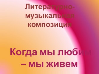 Презентация к литературно-музыкальной композиции Когда мы любим - мы живём