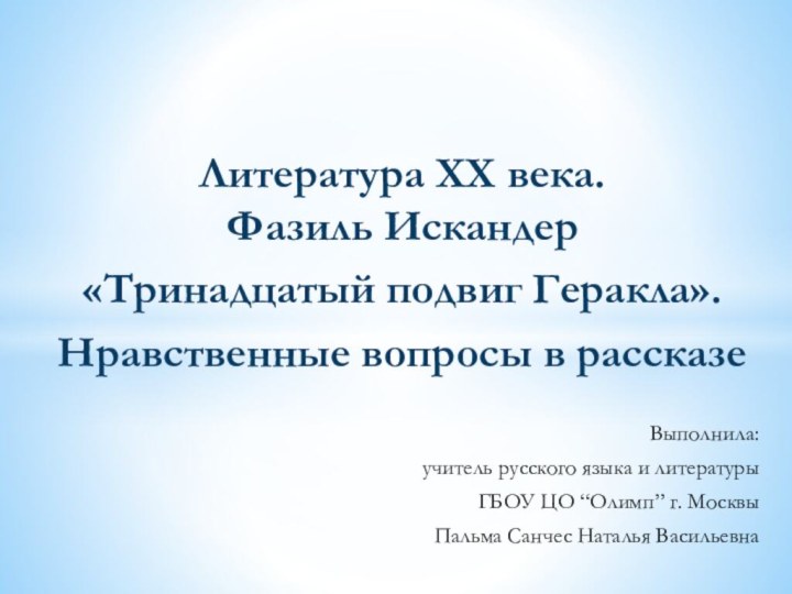 Литература ХХ века.Фазиль Искандер«Тринадцатый подвиг Геракла».Нравственные вопросы в рассказеВыполнила:учитель русского языка и