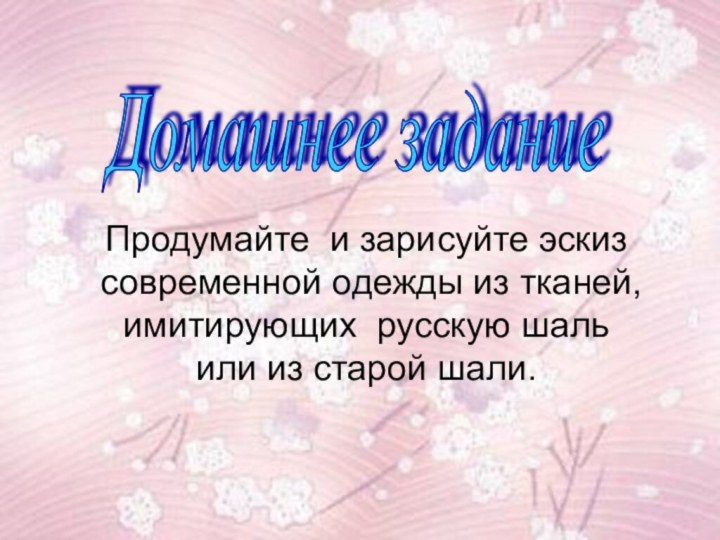 Домашнее задание Продумайте и зарисуйте эскиз современной одежды из тканей, имитирующих русскую