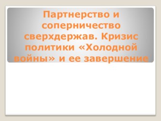 Презентация по истории Партнерство и соперничество сверхдержав. Кризис политики Холодной войны и ее окончание